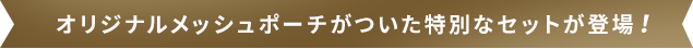 オリジナルメッシュポーチがついた特別なセットが登場!