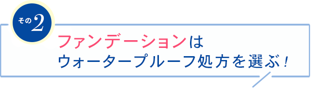 その2ファンデーションはウォータープルーフ処方を選ぶ!