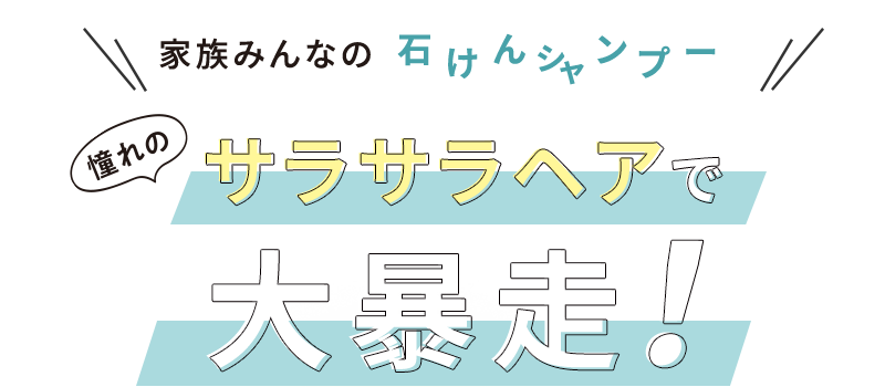 家族みんなの石けんシャンプー サラサラヘアで大暴走！
