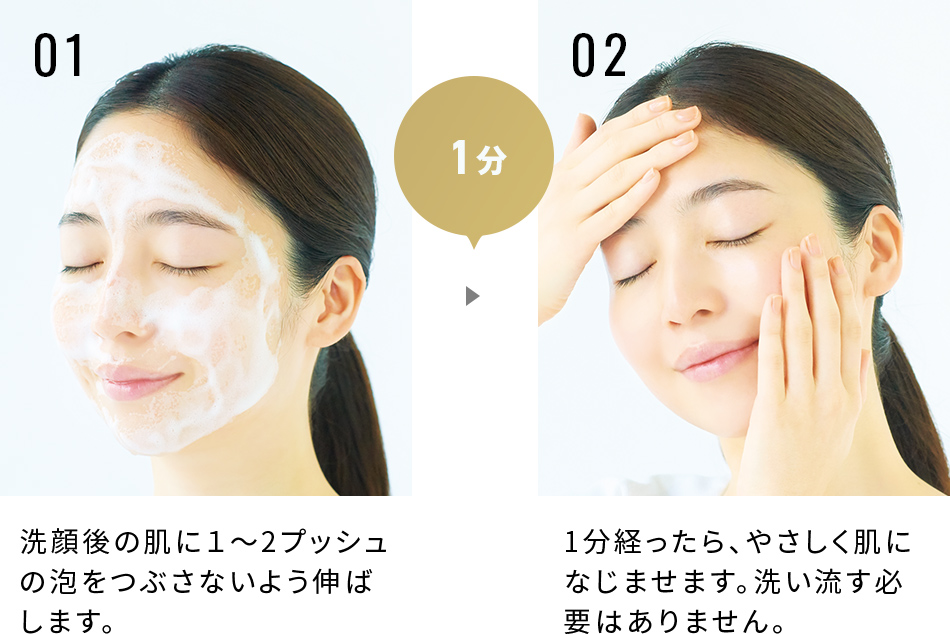 1.洗顔後の肌に１～2プッシュ
の泡をつぶさないよう伸ばします　2.1分経ったら、やさしく肌になじませます。洗い流す必要はありません。