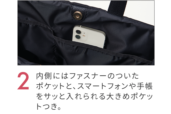 2.内側にはファスナーのついたポケットと、スマートフォンや手帳をサッと入れられる大きめポケットつき。