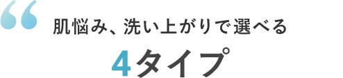 肌悩み、洗い上がりで選べる4タイプ