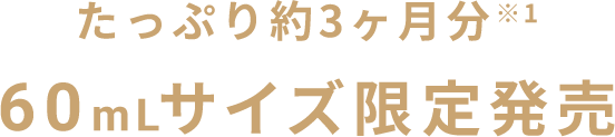 たっぷり約3ヶ月分※1 60mLサイズ限定発売