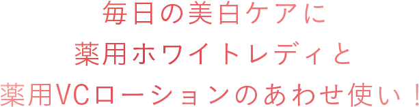毎日の美白ケアに薬用ホワイトレディと薬用VCローションのあわせ使い！