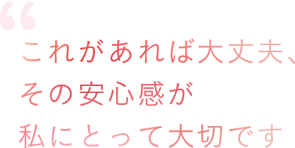これがあれば大丈夫、その安心感が私にとって大切です