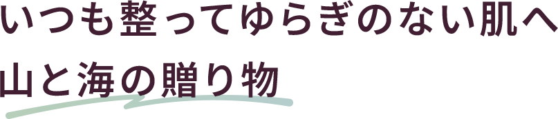 いつも整ってゆらぎのない肌へ 山と海の贈り物