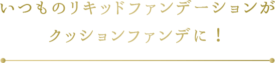 いつものリキッドファンデーションがクッションファンデに！