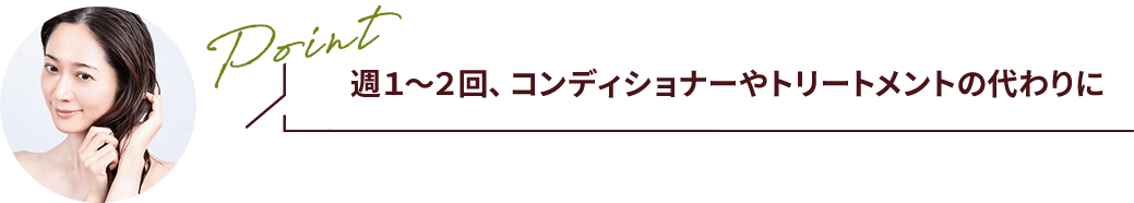 Point 週1～2回、コンディショナーやトリートメントの代わりに
