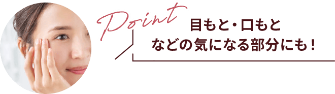 Point 目もと・口もとなどの気になる部分にも！