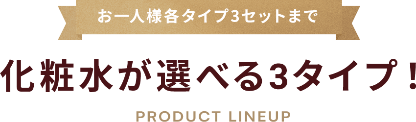 お一人様各タイプ3セットまで 化粧水が選べる3タイプ！ PRODUCT LINEUP