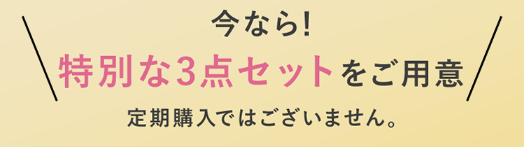 今なら！ 特別な3点セットをご用意 定期購入ではございません