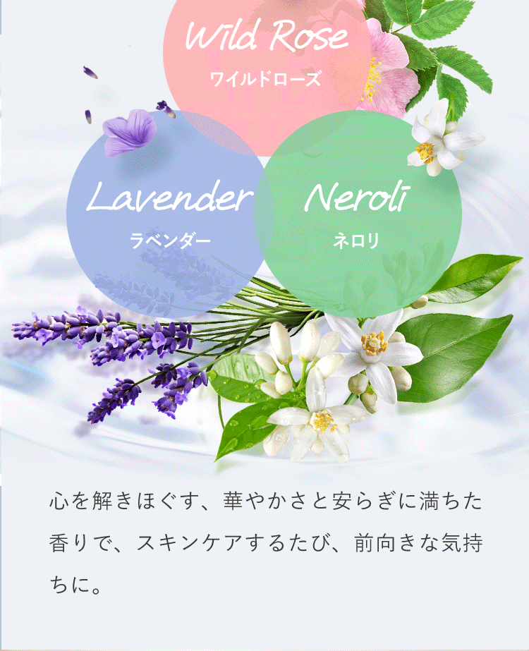 ワイルドローズ、ラベンダー、ネロリ 心を解きほぐす、華やかさと安らぎに満ちた香りで、スキンケアするたび、前向きな気持ちに。
