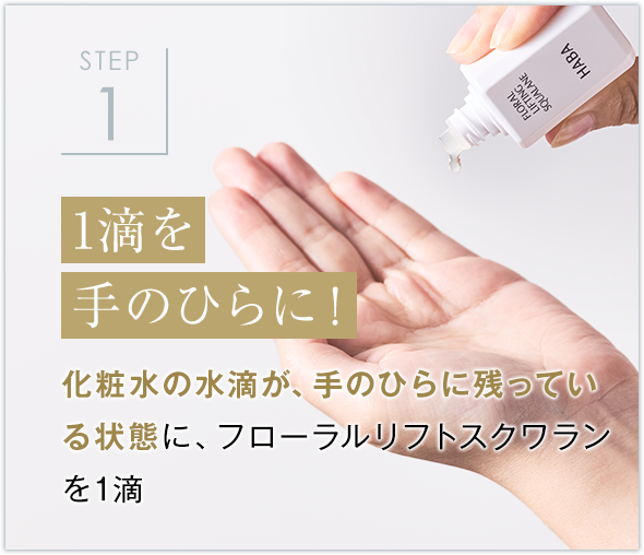 STEP1 1滴を手のひらに！化粧水の水滴が、手のひらに残っている状態に、フローラルリフトスクワランを1滴