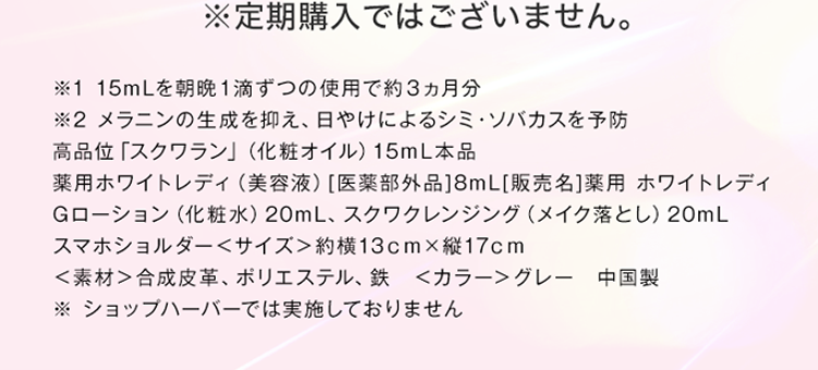 ※定期購入ではございません。※1 15mLを朝晩1滴ずつの使用で約3ヵ月分※2 メラニンの生成を抑え、日やけによるシミ・ソバカスを予防高品位「スクワラン」（化粧オイル）15mL本品薬用ホワイトレディ（美容液)［医薬部外品]8mL［販売名］薬用 ホワイトレディGローション（化粧水）20mL、スクワクレンジング（メイク落とし)20mLスマホショルダー＜サイズ＞約13cmx縦17cm＜素材＞合成皮革、ポリエステル、鉄 ＜カラー＞グレー中国製※ ショップハーバーでは実施しておりません