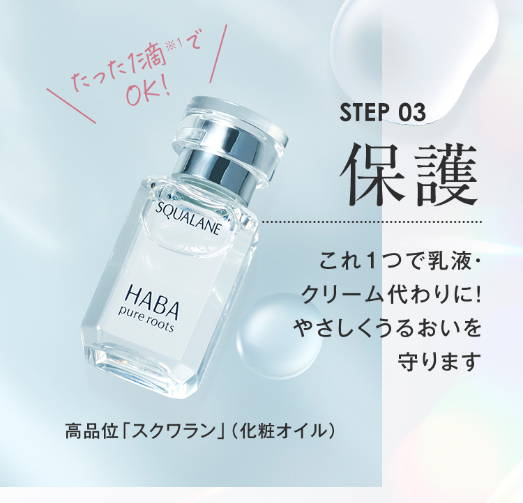 STEP03 たった1滴※1でOK! 保護 これ1つで乳液・クリーム代わりに！やさしくうるおいを守ります 高品位「スクワラン」（化粧オイル）