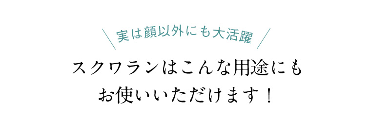 実は顔以外にも大活躍 スクワランはこんな用途にも お使いいただけます！