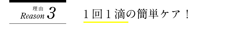 理由3 １回１滴の簡単ケア！
