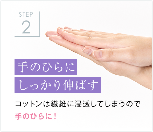STEP2 手のひらに しっかり伸ばす コットンは繊維に浸透してしまうので 手のひらに！