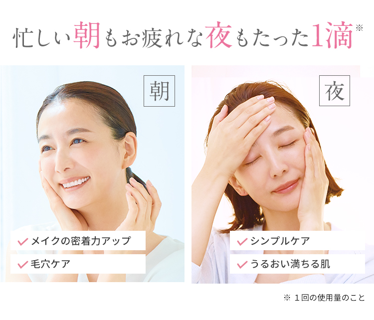 忙しい朝もお疲れな夜もたった1滴※ 朝 夜 メイクの密着力アップ シンプルケア毛穴ケアうるおい満ちる肌 ※1回の使用量のこと