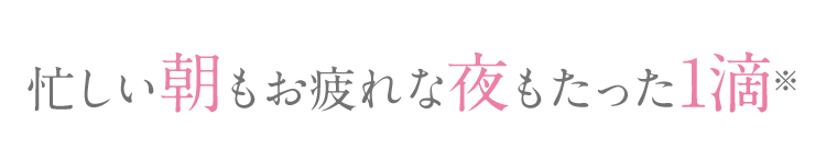 忙しい朝もお疲れな夜もたった1滴※