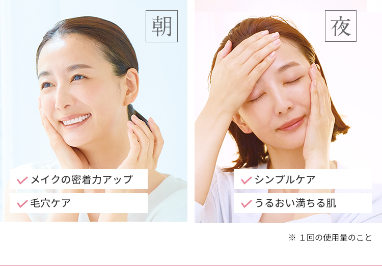 朝 メイクの密着力アップ 毛穴ケア 夜 シンプルケア うるおい満ちる肌 ※1回の使用量のこと