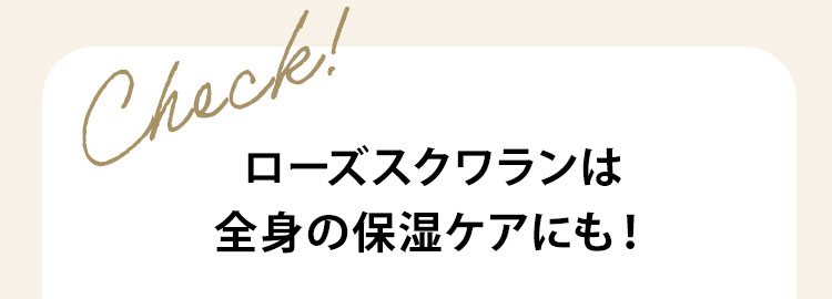 check! ローズスクワランは全身の保湿ケアにも！