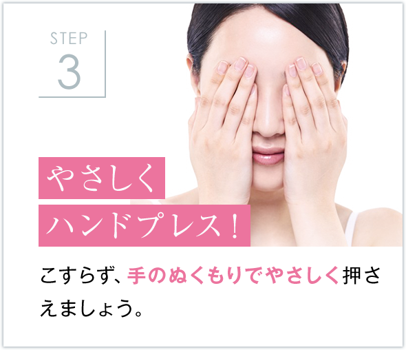 STEP3 やさしくハンドプレス！ こすらず、手のぬくもりでやさしく押さ
            えましょう。