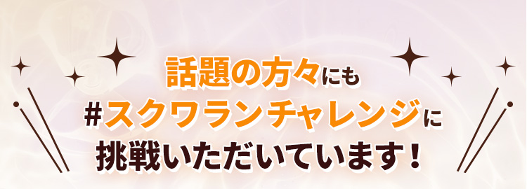 話題の方々にも#スクワランチャレンジに挑戦いただいています！