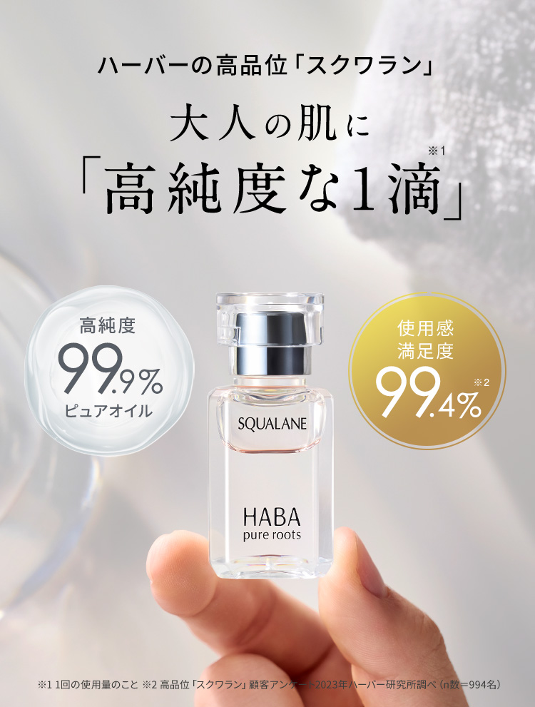 ハーバーの高品位「スクワラン」 大人の肌に「高純度な1滴※1」 高純度99.9％ピュアオイル 使用感満足度99.4％※2 ※1 1回の使用量のこと ※2 高品位「スクワラン」顧客アンケート2023年ハーバー研究所調べ（n数＝994名）