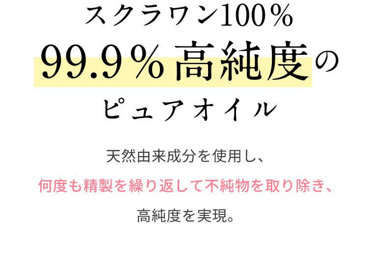 スクワラン100％ 99.9％高純度のピュアオイル 天然由来成分を使用し、何度も精製を繰り返して不純物を取り除き、高純度を実現。