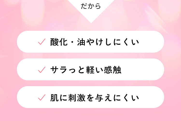 だから 酸化・油やけしにくい サラっと軽い感触 肌に刺激を与えにくい