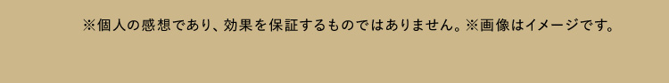 ※個人の感想であり、効果を保証するものではありません。※画像はイメージです。