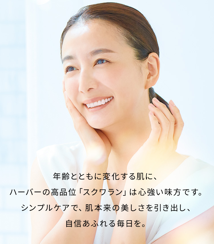 年齢とともに変化する肌に、ハーバーの高品位「スクワラン」は心強い味方です。 シンプルケアで、肌本来の美しさを引き出し、自身あふれる毎日を。