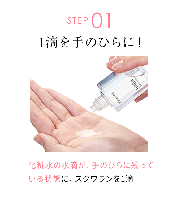 STEP01 1滴を手のひらに！ 化粧水の水滴が、手のひらに残っている状態に、スクワランを1滴