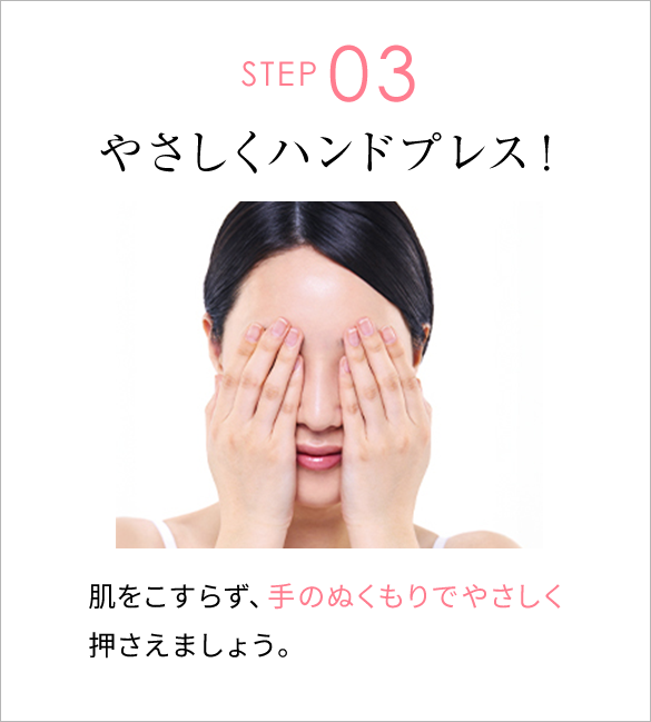 STEP03 やさしくハンドプレス 肌をこすらず、手のぬくもりでやさしく押さえましょう。