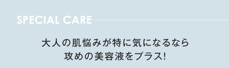 SPECIAL CARE 大人の肌悩みが特に気になるなら攻めの美容液をプラス！