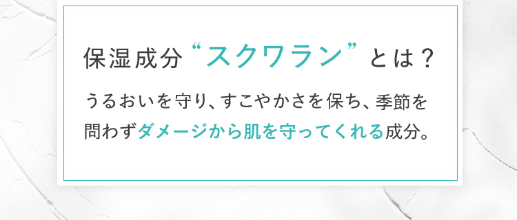 保湿成分“スクワラン”とは？ うるおいを守り、すこやかさを保ち、季節を問わずダメージから肌を守ってくれる成分。