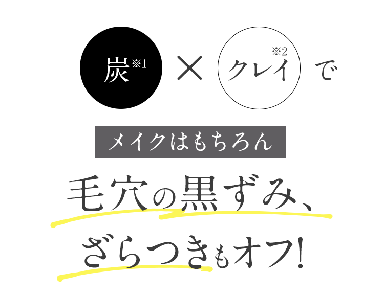炭※1×クレイ※2でメイクはもちろん 毛穴の黒ずみ、ざらつきもオフ！