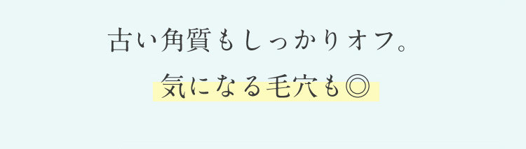 古い角質もしっかりオフ。気になる毛穴も◎