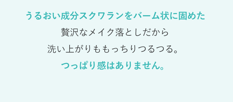 うるおい成分スクワランをバーム状に固めた贅沢なメイク落としだから洗い上がりももっちりつるつる。つっぱり感はありません。