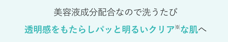 美容液成分配合なので洗うたび透明感をもたらしパッと明るいクリア※な肌へ