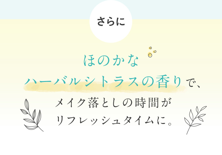 さらに ほのかなハーバルシトラスの香りで、メイク落としの時間がリフレッシュタイムに。