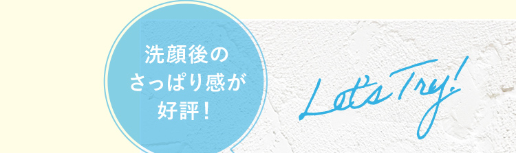洗顔後のさっぱり感が好評！ Let’s Try!