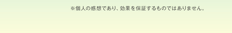 ※個人の感想であり、効果を保証するものではありません。