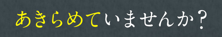 あきらめていませんか？