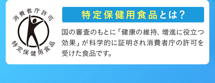 消費者庁許可 特定保健用食品 特定保健用食品とは？ 国の審査のもとに「健康の維持、増進に役立つ効果」が科学的に証明され消費者庁の許可を受けた食品です。