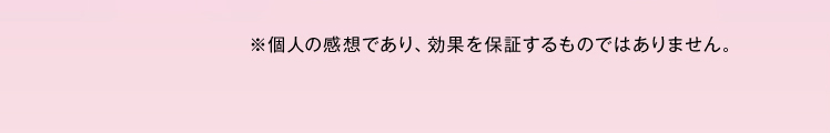 ※個人の感想であり、効果を保証するものではありません。