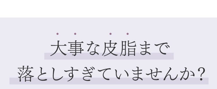 大事な皮脂まで落としすぎていませんか？