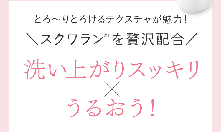 とろ～りとろけるテクスチャが魅力！ スクワラン※1を贅沢配合 洗い上がりスッキリ×うるおう！