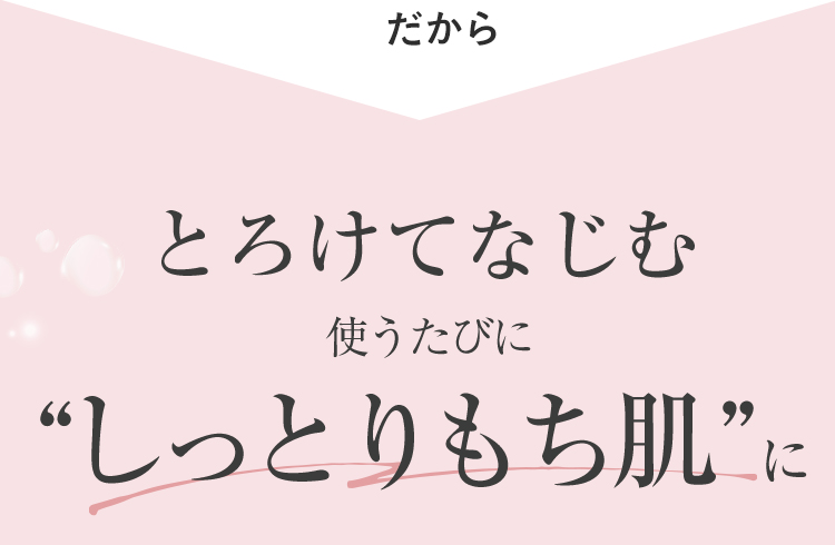 だからとろけてなじむ“しっとりもち肌”に